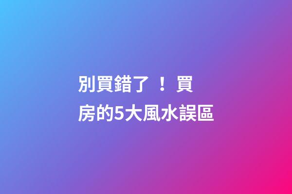 別買錯了！買房的5大風水誤區